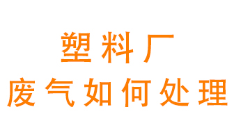 塑料廠產生的廢氣該怎么處理？
